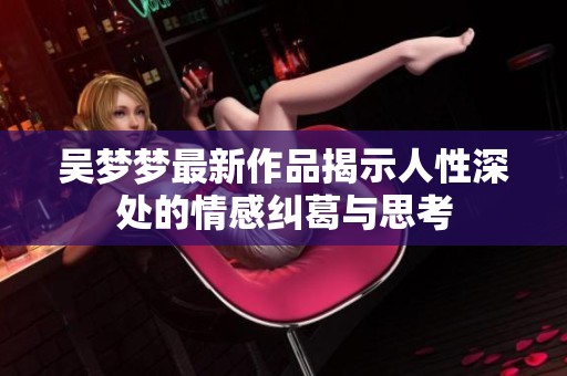 吴梦梦最新作品揭示人性深处的情感纠葛与思考