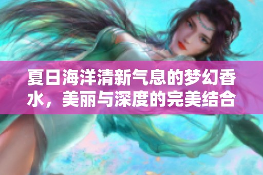 夏日海洋清新气息的梦幻香水，美丽与深度的完美结合