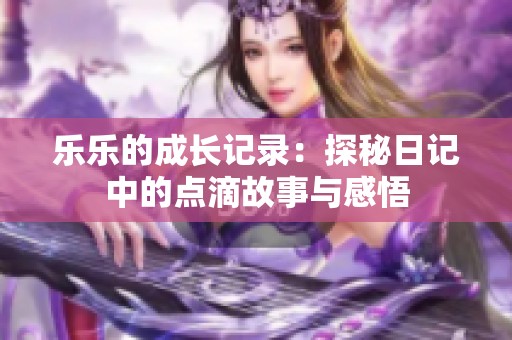 乐乐的成长记录：探秘日记中的点滴故事与感悟