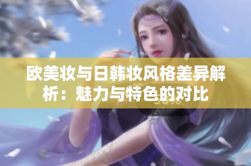 欧美妆与日韩妆风格差异解析：魅力与特色的对比