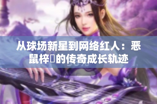 从球场新星到网络红人：恶鼠梓祎的传奇成长轨迹