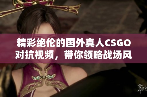 精彩绝伦的国外真人CSGO对抗视频，带你领略战场风云