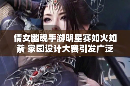 倩女幽魂手游明星赛如火如荼 家园设计大赛引发广泛关注