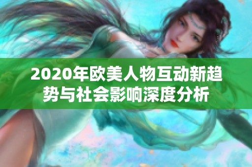 2020年欧美人物互动新趋势与社会影响深度分析