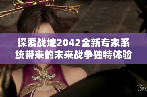 探索战地2042全新专家系统带来的未来战争独特体验与玩法分析