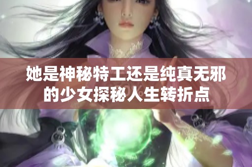 她是神秘特工还是纯真无邪的少女探秘人生转折点