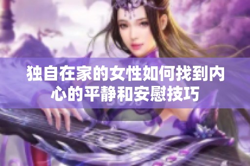 独自在家的女性如何找到内心的平静和安慰技巧