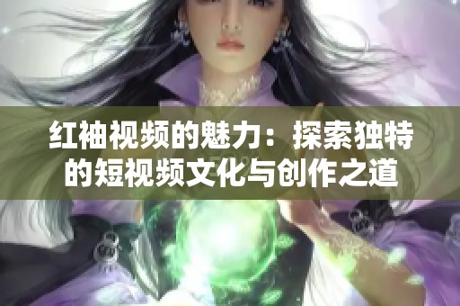 红袖视频的魅力：探索独特的短视频文化与创作之道