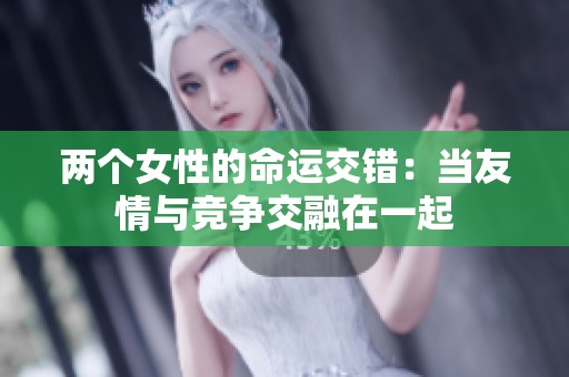 两个女性的命运交错：当友情与竞争交融在一起