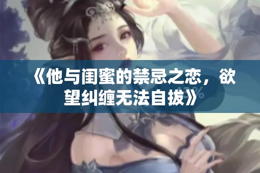 《他与闺蜜的禁忌之恋，欲望纠缠无法自拔》