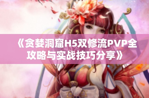 《贪婪洞窟H5双修流PVP全攻略与实战技巧分享》