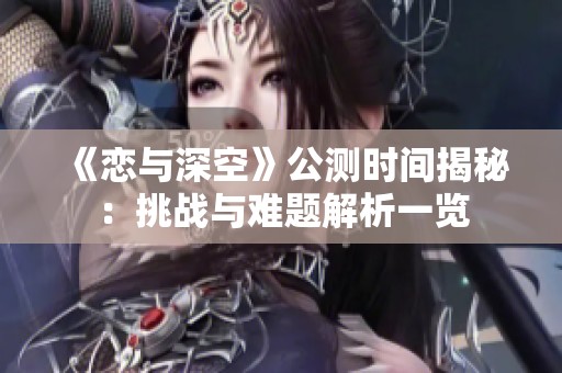 《恋与深空》公测时间揭秘：挑战与难题解析一览