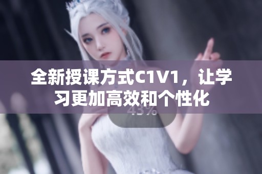 全新授课方式C1V1，让学习更加高效和个性化