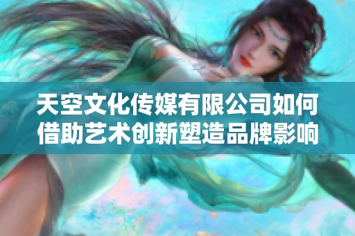 天空文化传媒有限公司如何借助艺术创新塑造品牌影响力