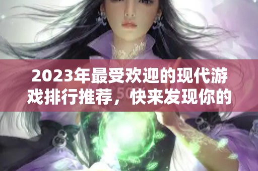 2023年最受欢迎的现代游戏排行推荐，快来发现你的最爱游戏