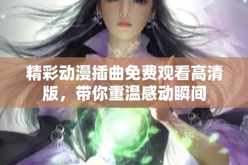 精彩动漫插曲免费观看高清版，带你重温感动瞬间