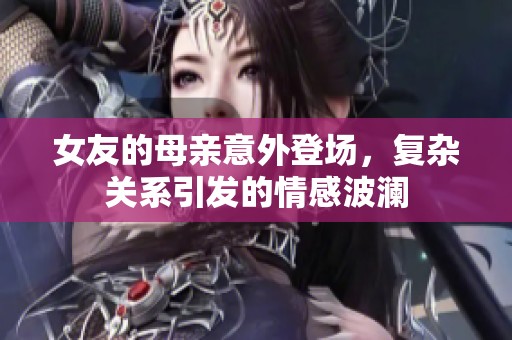 女友的母亲意外登场，复杂关系引发的情感波澜