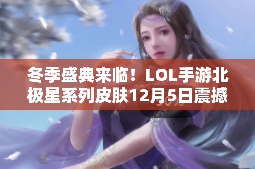 冬季盛典来临！LOL手游北极星系列皮肤12月5日震撼上线