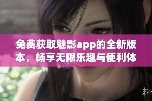 免费获取魅影app的全新版本，畅享无限乐趣与便利体验