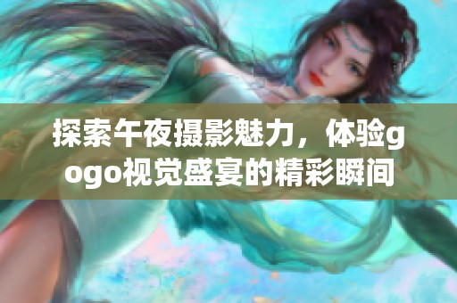 探索午夜摄影魅力，体验gogo视觉盛宴的精彩瞬间