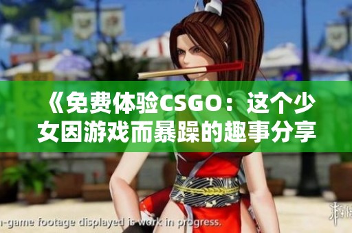 《免费体验CSGO：这个少女因游戏而暴躁的趣事分享》