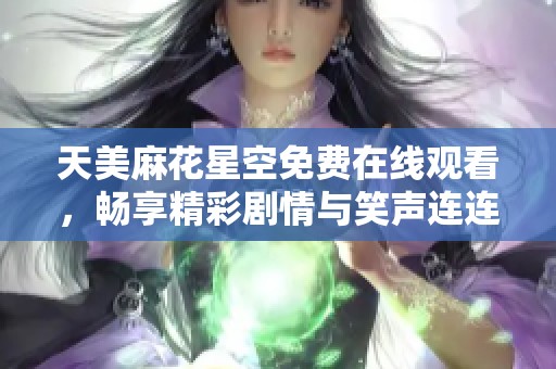 天美麻花星空免费在线观看，畅享精彩剧情与笑声连连