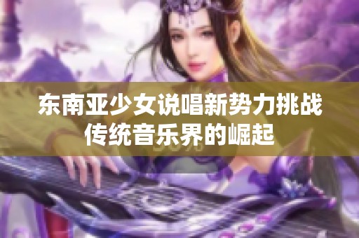 东南亚少女说唱新势力挑战传统音乐界的崛起