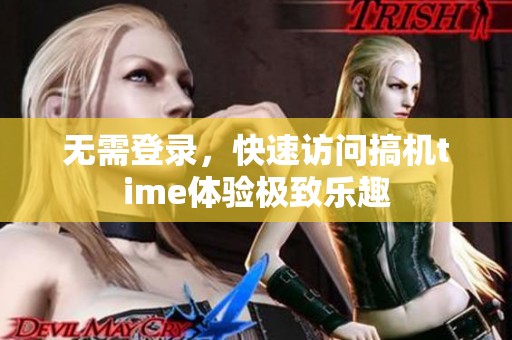 无需登录，快速访问搞机time体验极致乐趣