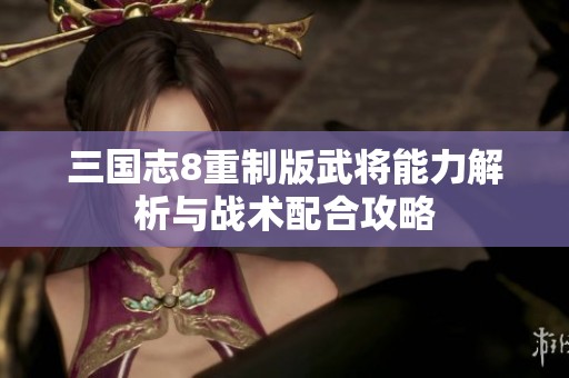 三国志8重制版武将能力解析与战术配合攻略