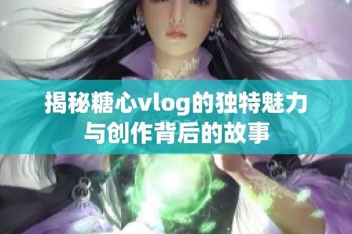 揭秘糖心vlog的独特魅力与创作背后的故事