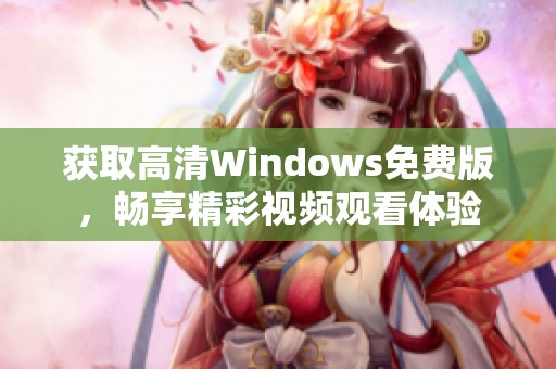 获取高清Windows免费版，畅享精彩视频观看体验