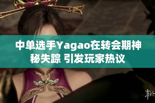 中单选手Yagao在转会期神秘失踪 引发玩家热议