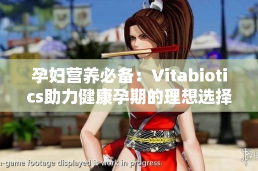 孕妇营养必备：Vitabiotics助力健康孕期的理想选择