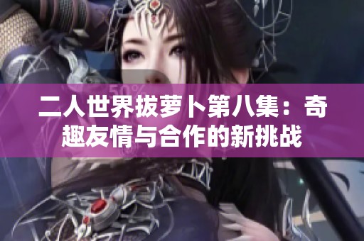 二人世界拔萝卜第八集：奇趣友情与合作的新挑战