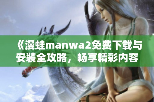 《漫蛙manwa2免费下载与安装全攻略，畅享精彩内容》