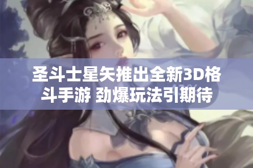 圣斗士星矢推出全新3D格斗手游 劲爆玩法引期待