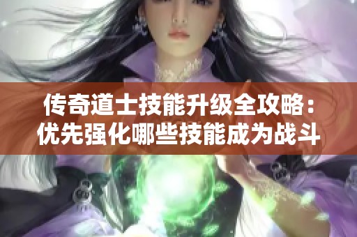 传奇道士技能升级全攻略：优先强化哪些技能成为战斗核心