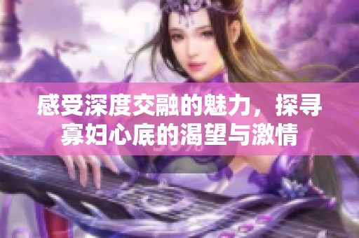 感受深度交融的魅力，探寻寡妇心底的渴望与激情