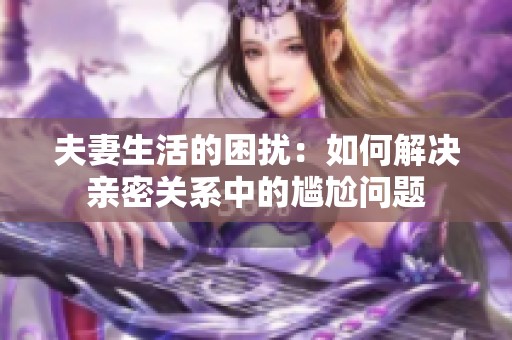 夫妻生活的困扰：如何解决亲密关系中的尴尬问题