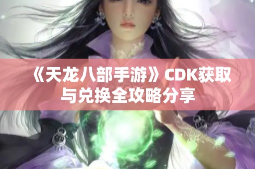 《天龙八部手游》CDK获取与兑换全攻略分享