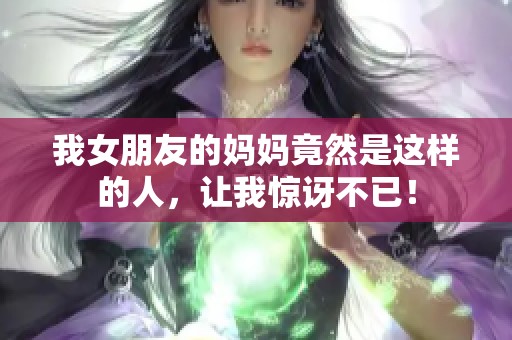 我女朋友的妈妈竟然是这样的人，让我惊讶不已！