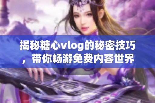 揭秘糖心vlog的秘密技巧，带你畅游免费内容世界