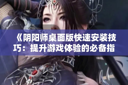 《阴阳师桌面版快速安装技巧：提升游戏体验的必备指南》