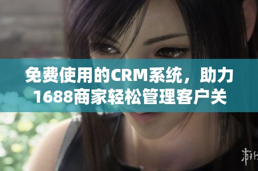 免费使用的CRM系统，助力1688商家轻松管理客户关系