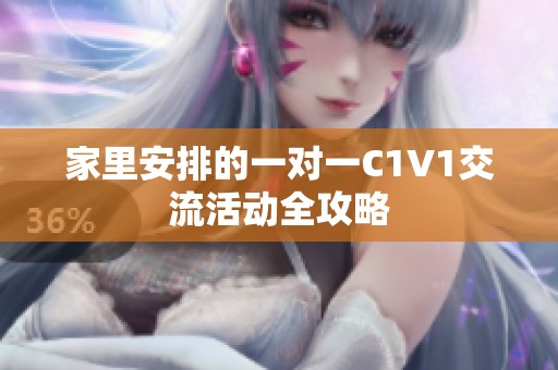 家里安排的一对一C1V1交流活动全攻略