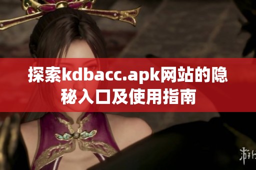 探索kdbacc.apk网站的隐秘入口及使用指南