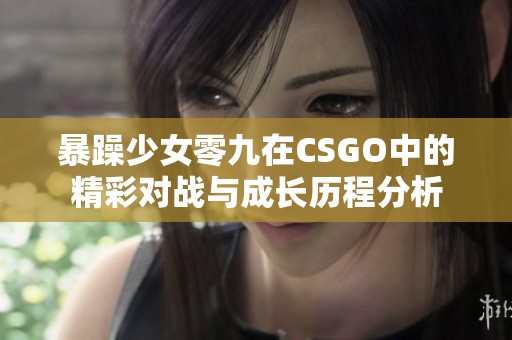 暴躁少女零九在CSGO中的精彩对战与成长历程分析