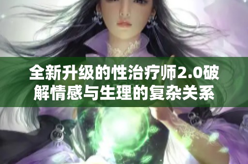 全新升级的性治疗师2.0破解情感与生理的复杂关系