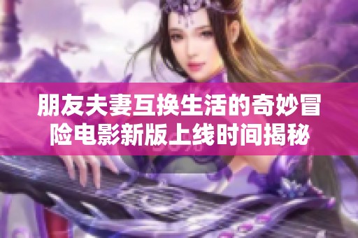 朋友夫妻互换生活的奇妙冒险电影新版上线时间揭秘