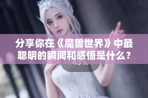 分享你在《魔兽世界》中最聪明的瞬间和感悟是什么？